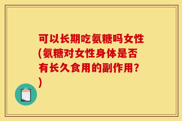 可以长期吃氨糖吗女性(氨糖对女性身体是否有长久食用的副作用？)