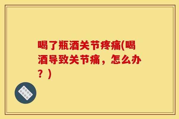 喝了瓶酒关节疼痛(喝酒导致关节痛，怎么办？)