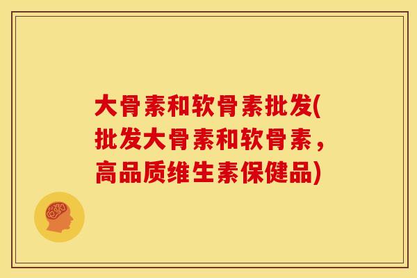 大骨素和软骨素批发(批发大骨素和软骨素，高品质维生素保健品)