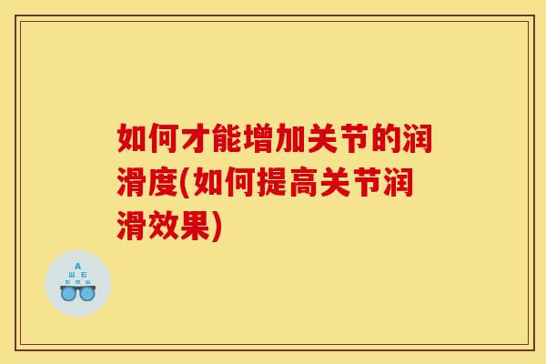 如何才能增加关节的润滑度(如何提高关节润滑效果)