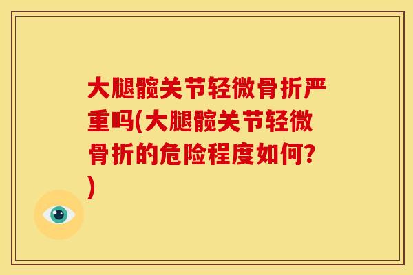 大腿髋关节轻微骨折严重吗(大腿髋关节轻微骨折的危险程度如何？)