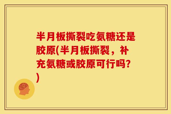 半月板撕裂吃氨糖还是胶原(半月板撕裂，补充氨糖或胶原可行吗？)