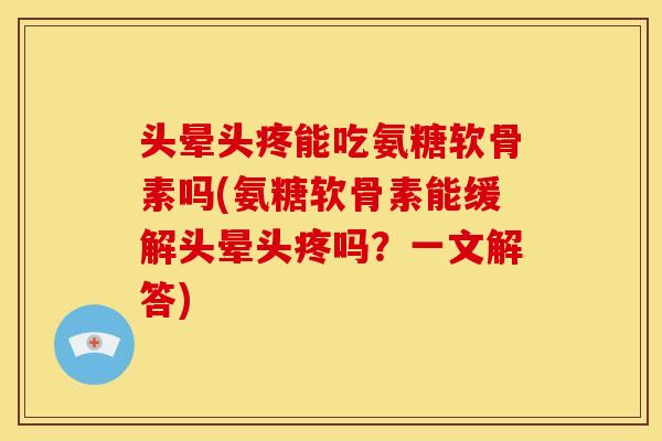 头晕头疼能吃氨糖软骨素吗(氨糖软骨素能缓解头晕头疼吗？一文解答)
