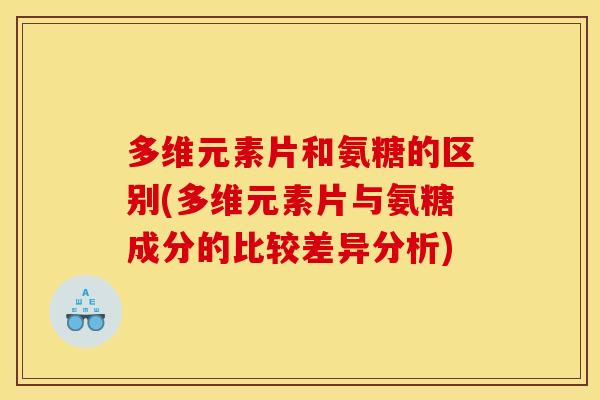 多维元素片和氨糖的区别(多维元素片与氨糖成分的比较差异分析)