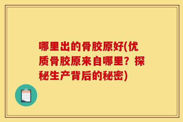 哪里出的骨胶原好(优质骨胶原来自哪里？探秘生产背后的秘密)