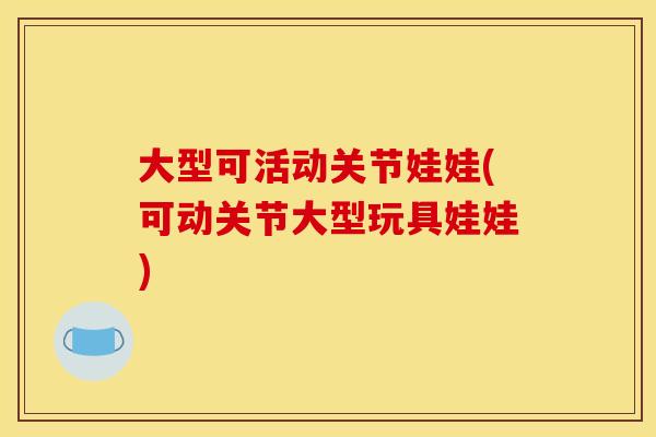大型可活动关节娃娃(可动关节大型玩具娃娃)