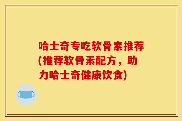 哈士奇专吃软骨素推荐(推荐软骨素配方，助力哈士奇健康饮食)