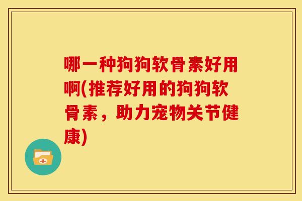 哪一种狗狗软骨素好用啊(推荐好用的狗狗软骨素，助力宠物关节健康)