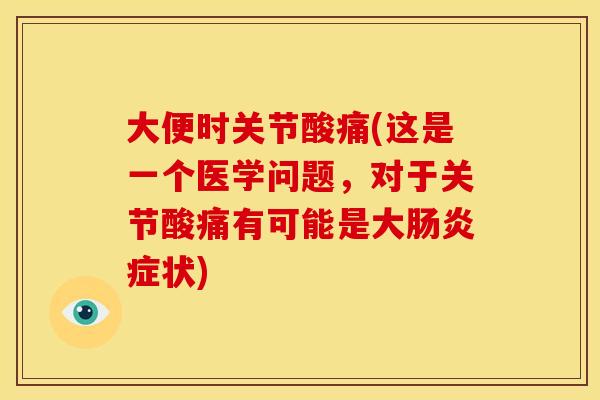 大便时关节酸痛(这是一个医学问题，对于关节酸痛有可能是大肠炎症状)