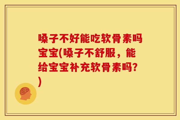 嗓子不好能吃软骨素吗宝宝(嗓子不舒服，能给宝宝补充软骨素吗？)