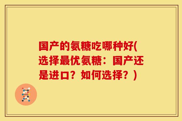 国产的氨糖吃哪种好(选择最优氨糖：国产还是进口？如何选择？)