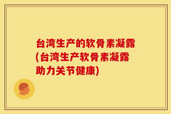 台湾生产的软骨素凝露(台湾生产软骨素凝露助力关节健康)