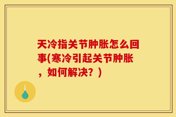 天冷指关节肿胀怎么回事(寒冷引起关节肿胀，如何解决？)