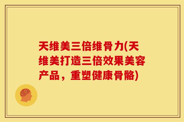 天维美三倍维骨力(天维美打造三倍效果美容产品，重塑健康骨骼)