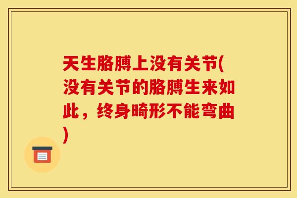 天生胳膊上没有关节(没有关节的胳膊生来如此，终身畸形不能弯曲)