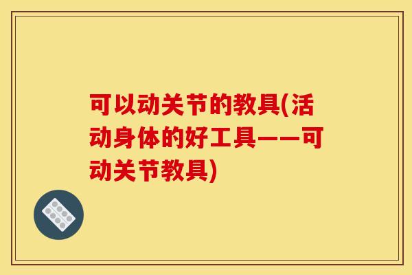 可以动关节的教具(活动身体的好工具——可动关节教具)