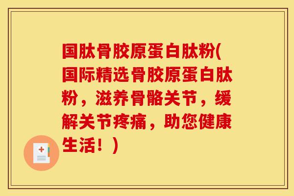 国肽骨胶原蛋白肽粉(国际精选骨胶原蛋白肽粉，滋养骨骼关节，缓解关节疼痛，助您健康生活！)