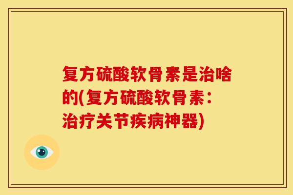 复方硫酸软骨素是治啥的(复方硫酸软骨素：治疗关节疾病神器)