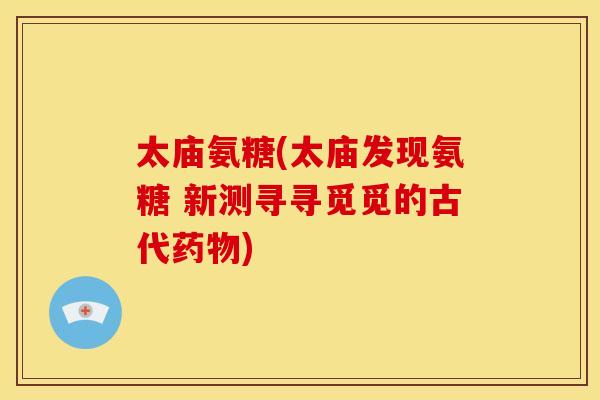 太庙氨糖(太庙发现氨糖 新测寻寻觅觅的古代药物)