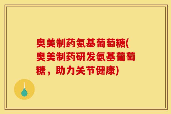 奥美制药氨基葡萄糖(奥美制药研发氨基葡萄糖，助力关节健康)