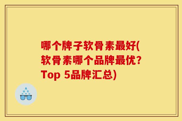哪个牌子软骨素最好(软骨素哪个品牌最优？Top 5品牌汇总)