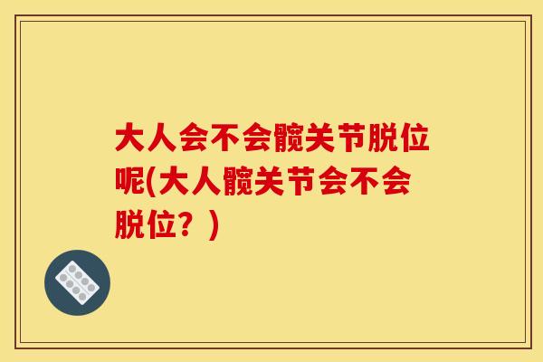 大人会不会髋关节脱位呢(大人髋关节会不会脱位？)