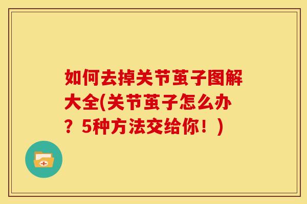 如何去掉关节茧子图解大全(关节茧子怎么办？5种方法交给你！)