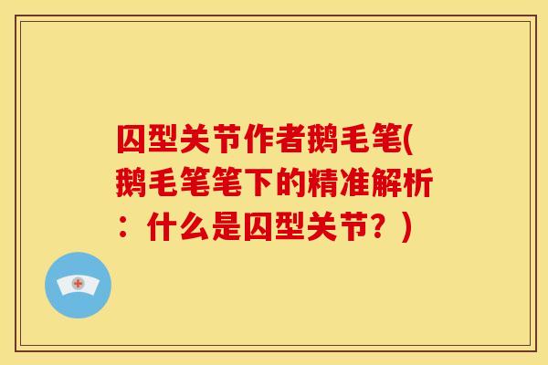 囚型关节作者鹅毛笔(鹅毛笔笔下的精准解析：什么是囚型关节？)