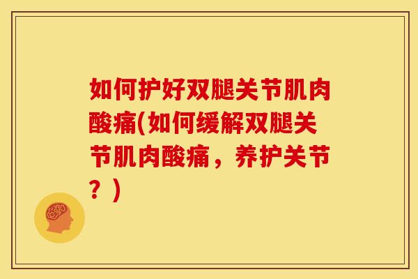 如何护好双腿关节肌肉酸痛(如何缓解双腿关节肌肉酸痛，养护关节？)