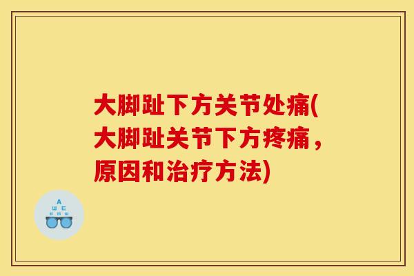 大脚趾下方关节处痛(大脚趾关节下方疼痛，原因和治疗方法)