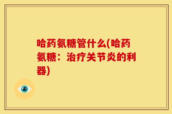 哈药氨糖管什么(哈药氨糖：治疗关节炎的利器)