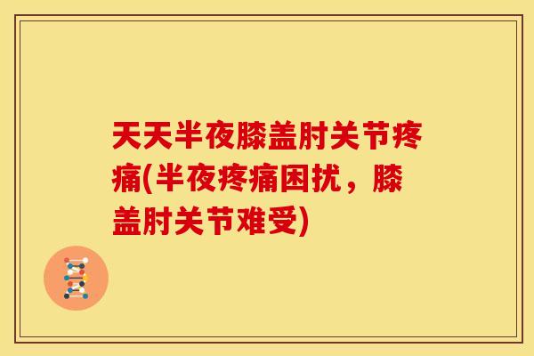 天天半夜膝盖肘关节疼痛(半夜疼痛困扰，膝盖肘关节难受)