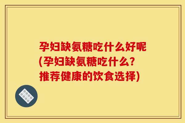 孕妇缺氨糖吃什么好呢(孕妇缺氨糖吃什么？推荐健康的饮食选择)