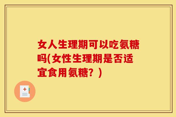 女人生理期可以吃氨糖吗(女性生理期是否适宜食用氨糖？)