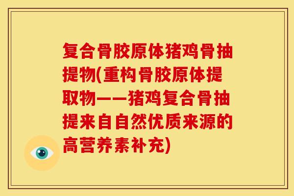 复合骨胶原体猪鸡骨抽提物(重构骨胶原体提取物——猪鸡复合骨抽提来自自然优质来源的高营养素补充)