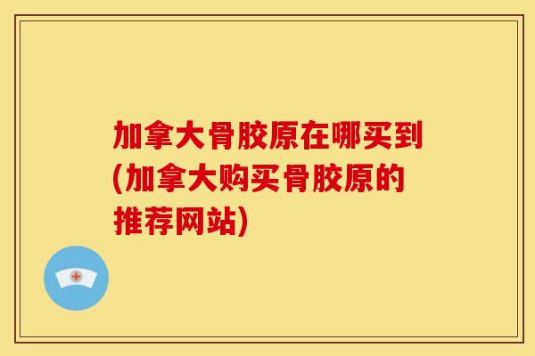 加拿大骨胶原在哪买到(加拿大购买骨胶原的推荐网站)