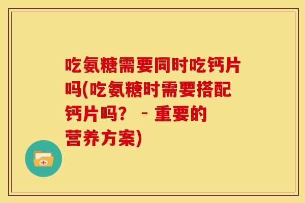 吃氨糖需要同时吃钙片吗(吃氨糖时需要搭配钙片吗？ - 重要的营养方案)
