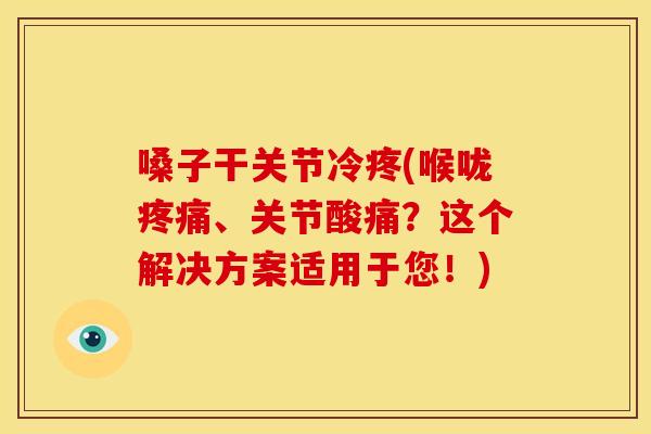 嗓子干关节冷疼(喉咙疼痛、关节酸痛？这个解决方案适用于您！)