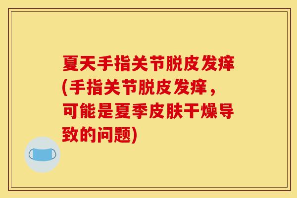 夏天手指关节脱皮发痒(手指关节脱皮发痒，可能是夏季皮肤干燥导致的问题)
