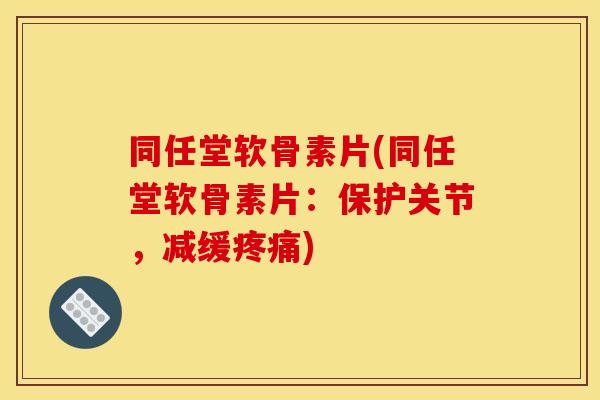 同任堂软骨素片(同任堂软骨素片：保护关节，减缓疼痛)