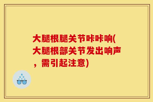 大腿根腿关节咔咔响(大腿根部关节发出响声，需引起注意)
