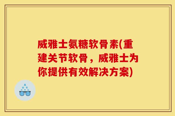 威雅士氨糖软骨素(重建关节软骨，威雅士为你提供有效解决方案)