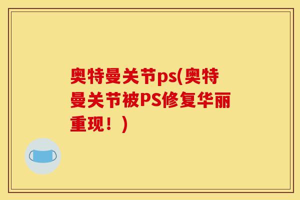 奥特曼关节ps(奥特曼关节被PS修复华丽重现！)