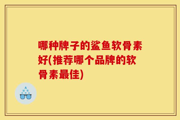 哪种牌子的鲨鱼软骨素好(推荐哪个品牌的软骨素最佳)