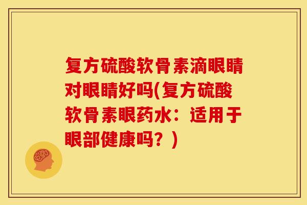 复方硫酸软骨素滴眼睛对眼睛好吗(复方硫酸软骨素眼药水：适用于眼部健康吗？)