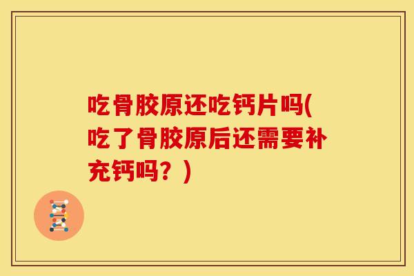 吃骨胶原还吃钙片吗(吃了骨胶原后还需要补充钙吗？)