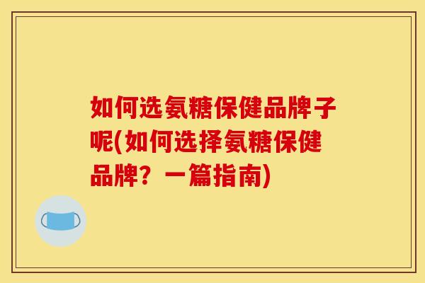 如何选氨糖保健品牌子呢(如何选择氨糖保健品牌？一篇指南)