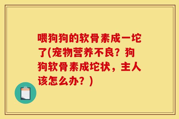 喂狗狗的软骨素成一坨了(宠物营养不良？狗狗软骨素成坨状，主人该怎么办？)