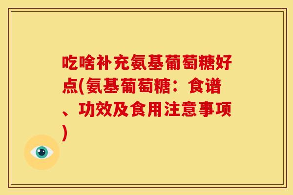 吃啥补充氨基葡萄糖好点(氨基葡萄糖：食谱、功效及食用注意事项)