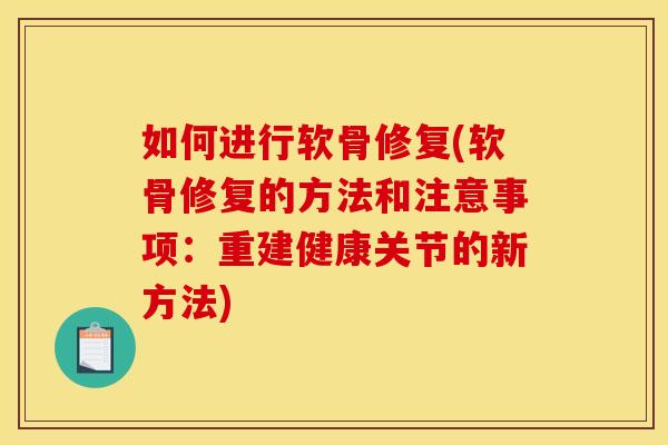 如何进行软骨修复(软骨修复的方法和注意事项：重建健康关节的新方法)